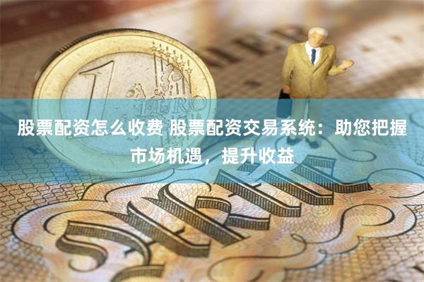 股票配资怎么收费 股票配资交易系统：助您把握市场机遇，提升收益