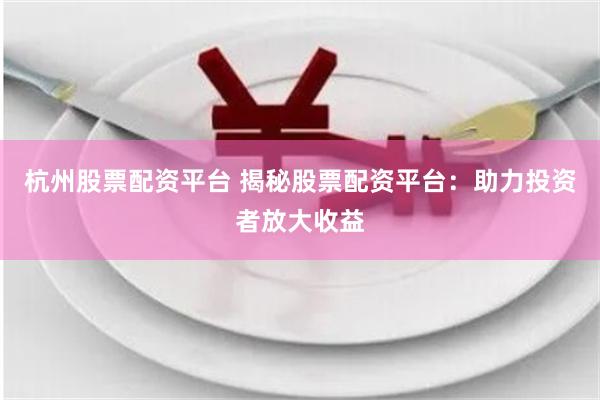 杭州股票配资平台 揭秘股票配资平台：助力投资者放大收益