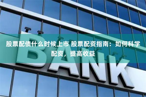 股票配债什么时候上市 股票配资指南：如何科学配资，提高收益