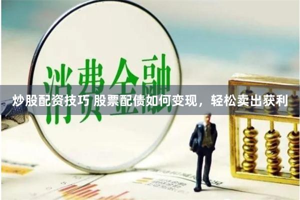 炒股配资技巧 股票配债如何变现，轻松卖出获利