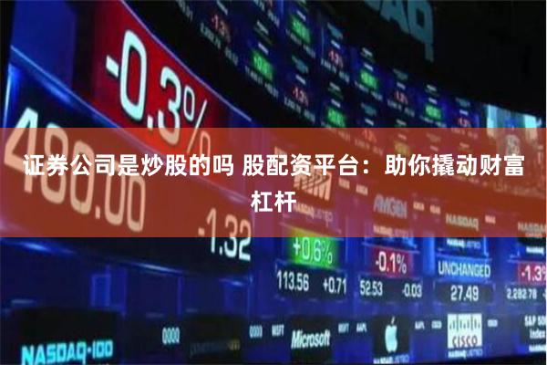 证券公司是炒股的吗 股配资平台：助你撬动财富杠杆