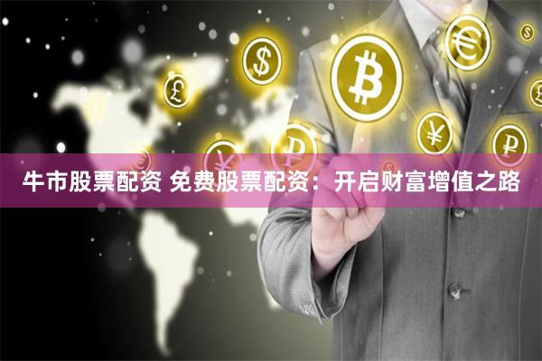 牛市股票配资 免费股票配资：开启财富增值之路