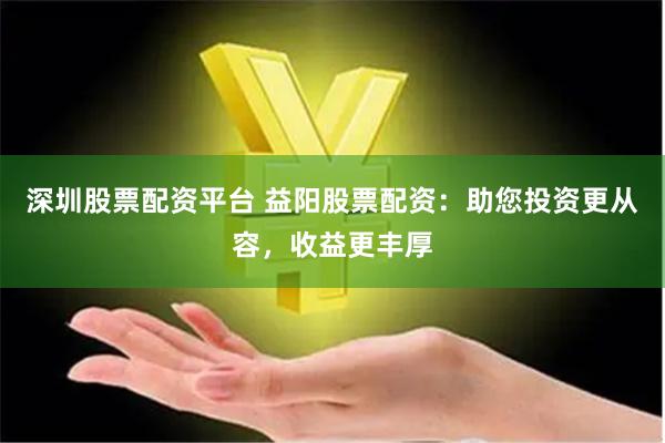 深圳股票配资平台 益阳股票配资：助您投资更从容，收益更丰厚