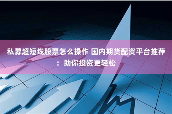 私募超短线股票怎么操作 国内期货配资平台推荐：助你投资更轻松