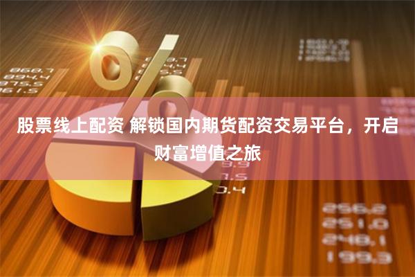 股票线上配资 解锁国内期货配资交易平台，开启财富增值之旅