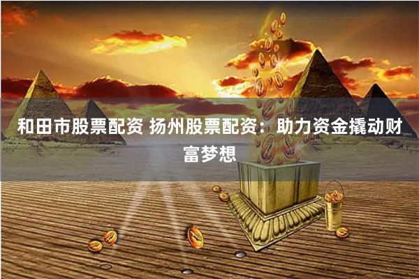 和田市股票配资 扬州股票配资：助力资金撬动财富梦想