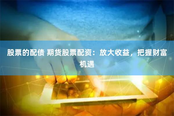 股票的配债 期货股票配资：放大收益，把握财富机遇