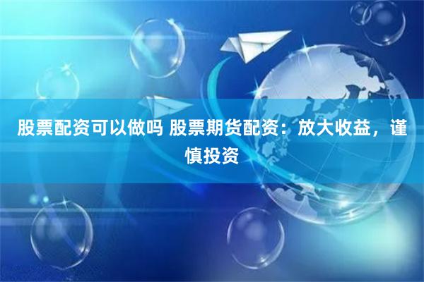 股票配资可以做吗 股票期货配资：放大收益，谨慎投资