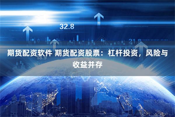 期货配资软件 期货配资股票：杠杆投资，风险与收益并存