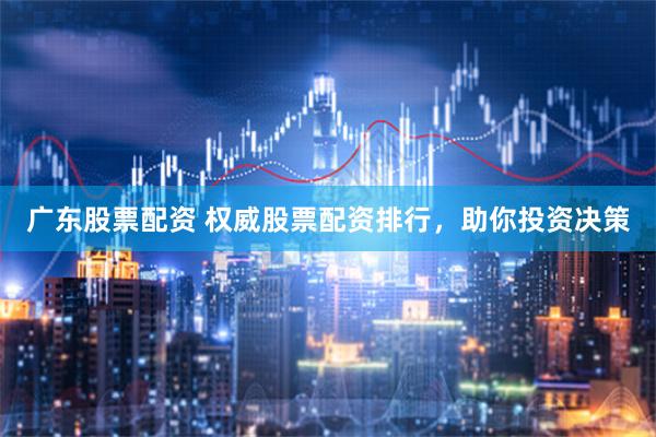 广东股票配资 权威股票配资排行，助你投资决策