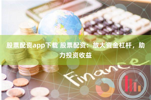 股票配资app下载 股票配资：放大资金杠杆，助力投资收益